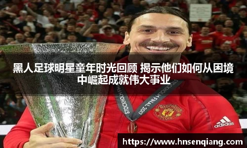 黑人足球明星童年时光回顾 揭示他们如何从困境中崛起成就伟大事业