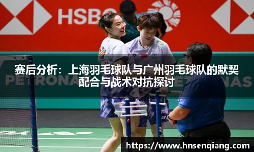 赛后分析：上海羽毛球队与广州羽毛球队的默契配合与战术对抗探讨