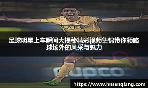 足球明星上车瞬间大揭秘精彩视频集锦带你领略球场外的风采与魅力