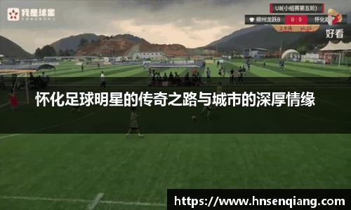 怀化足球明星的传奇之路与城市的深厚情缘