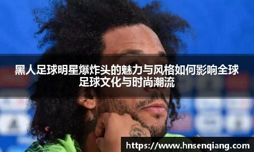 黑人足球明星爆炸头的魅力与风格如何影响全球足球文化与时尚潮流