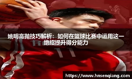 姚明高抛技巧解析：如何在篮球比赛中运用这一绝招提升得分能力