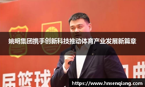 姚明集团携手创新科技推动体育产业发展新篇章