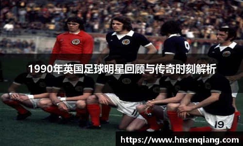 1990年英国足球明星回顾与传奇时刻解析