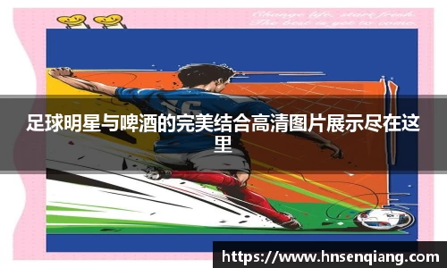 足球明星与啤酒的完美结合高清图片展示尽在这里