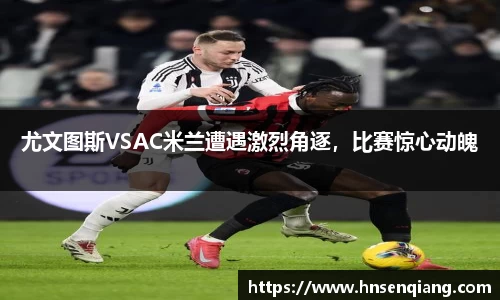 尤文图斯VSAC米兰遭遇激烈角逐，比赛惊心动魄
