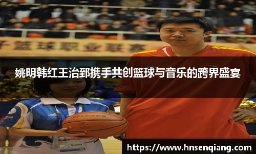 姚明韩红王治郅携手共创篮球与音乐的跨界盛宴