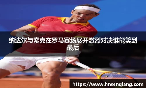 纳达尔与索克在罗马赛场展开激烈对决谁能笑到最后